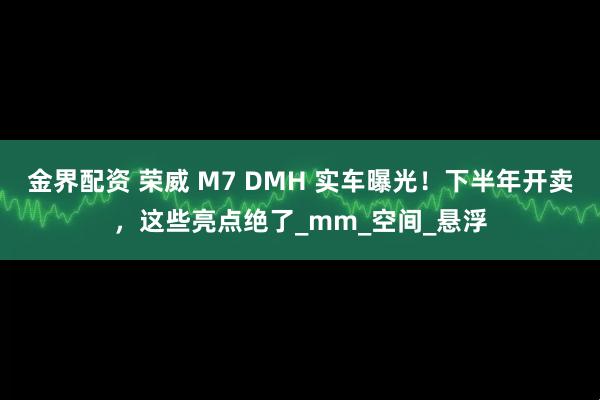 金界配资 荣威 M7 DMH 实车曝光！下半年开卖，这些亮点绝了_mm_空间_悬浮