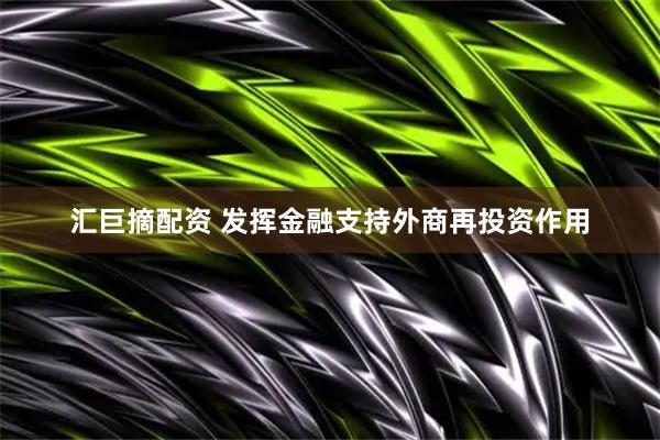 汇巨摘配资 发挥金融支持外商再投资作用