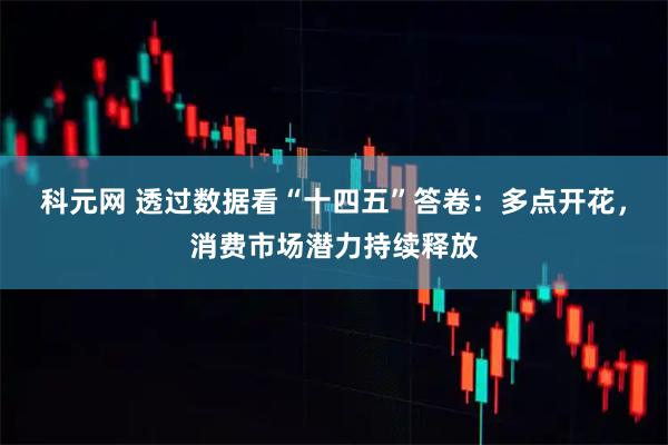 科元网 透过数据看“十四五”答卷：多点开花，消费市场潜力持续释放