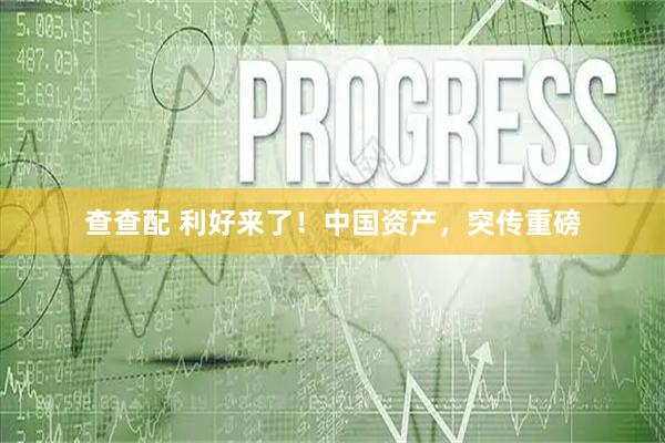 查查配 利好来了！中国资产，突传重磅