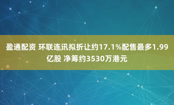 盈通配资 环联连讯拟折让约17.1%配售最多1.99亿股 净筹约3530万港元