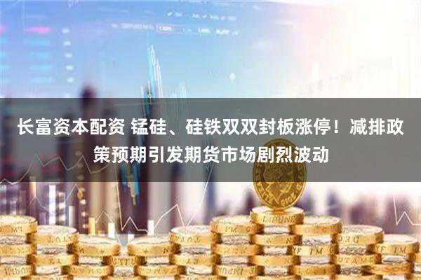 长富资本配资 锰硅、硅铁双双封板涨停！减排政策预期引发期货市场剧烈波动