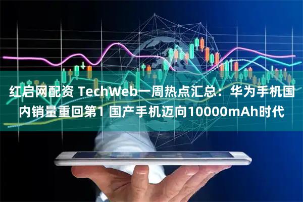 红启网配资 TechWeb一周热点汇总：华为手机国内销量重回第1 国产手机迈向10000mAh时代