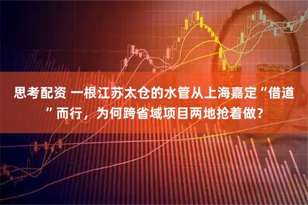 思考配资 一根江苏太仓的水管从上海嘉定“借道”而行，为何跨省域项目两地抢着做？