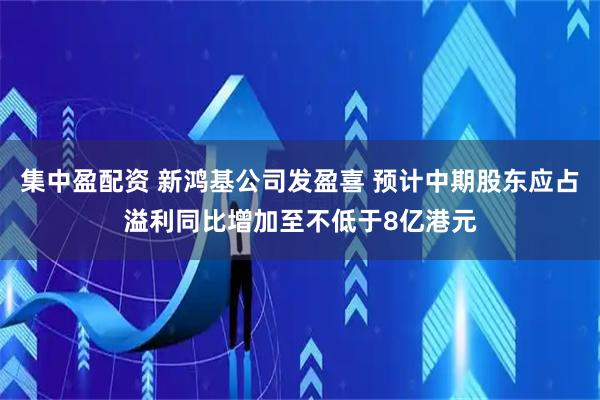 集中盈配资 新鸿基公司发盈喜 预计中期股东应占溢利同比增加至不低于8亿港元