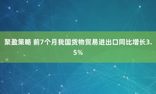 聚盈策略 前7个月我国货物贸易进出口同比增长3.5%