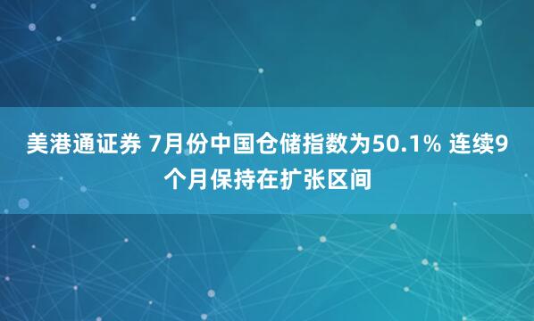 美港通证券 7月份中国仓储指数为50.1% 连续9个月保持在扩张区间