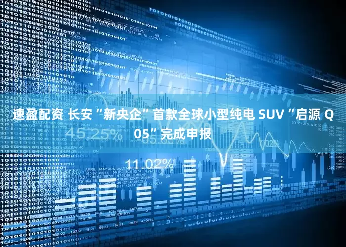 速盈配资 长安“新央企”首款全球小型纯电 SUV“启源 Q05”完成申报