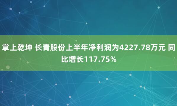 掌上乾坤 长青股份上半年净利润为4227.78万元 同比增长117.75%