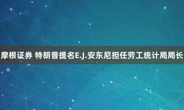 摩根证券 特朗普提名E.J.安东尼担任劳工统计局局长