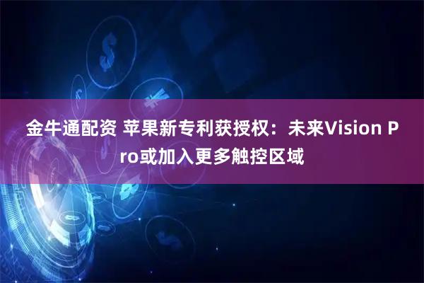 金牛通配资 苹果新专利获授权：未来Vision Pro或加入更多触控区域