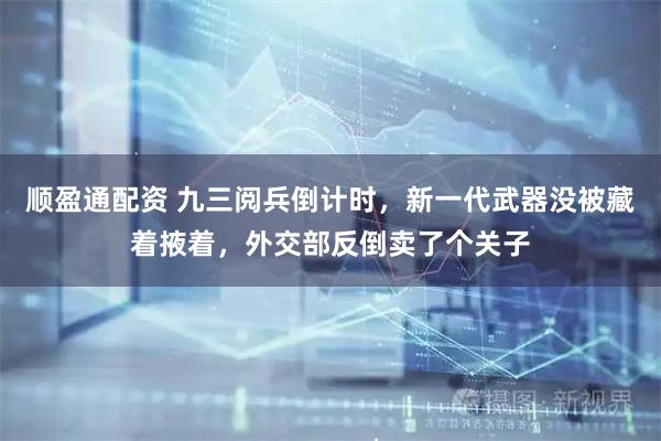 顺盈通配资 九三阅兵倒计时，新一代武器没被藏着掖着，外交部反倒卖了个关子