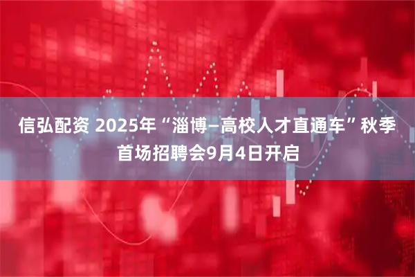 信弘配资 2025年“淄博—高校人才直通车”秋季首场招聘会9月4日开启