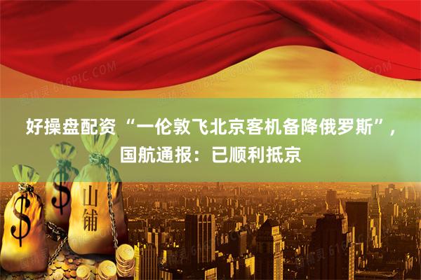 好操盘配资 “一伦敦飞北京客机备降俄罗斯”,国航通报:已顺利抵京