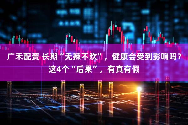 广禾配资 长期“无辣不欢”，健康会受到影响吗？这4个“后果”，有真有假