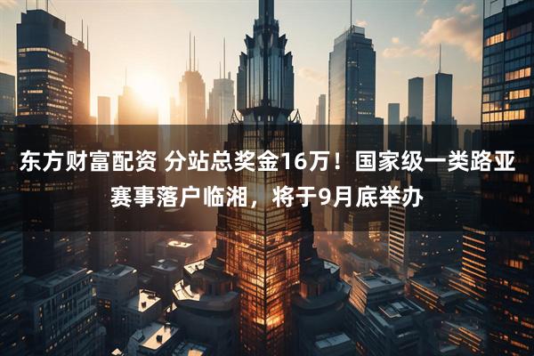东方财富配资 分站总奖金16万！国家级一类路亚赛事落户临湘，将于9月底举办