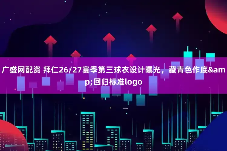 广盛网配资 拜仁26/27赛季第三球衣设计曝光，藏青色作底&回归标准logo