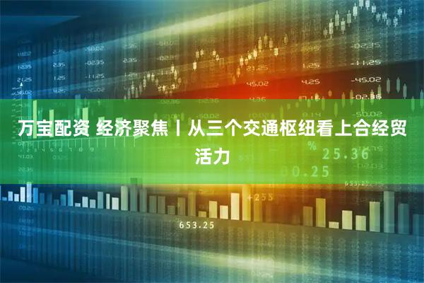 万宝配资 经济聚焦丨从三个交通枢纽看上合经贸活力