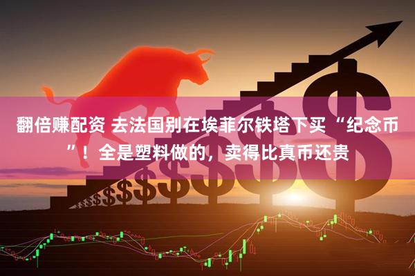 翻倍赚配资 去法国别在埃菲尔铁塔下买 “纪念币”！全是塑料做的，卖得比真币还贵