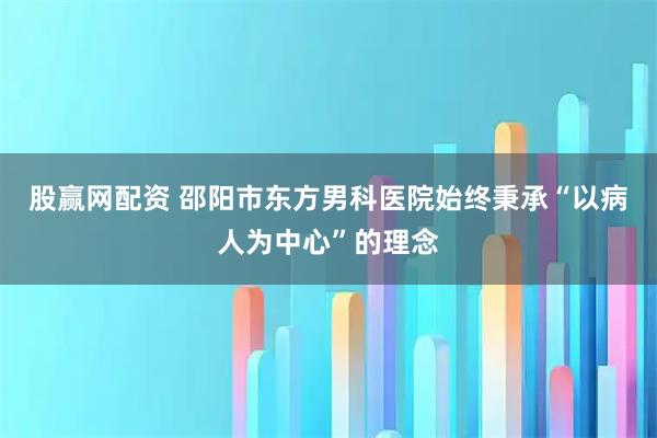 股赢网配资 邵阳市东方男科医院始终秉承“以病人为中心”的理念
