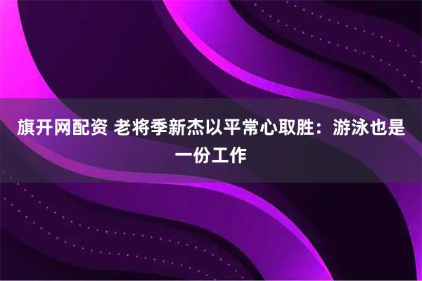 旗开网配资 老将季新杰以平常心取胜：游泳也是一份工作