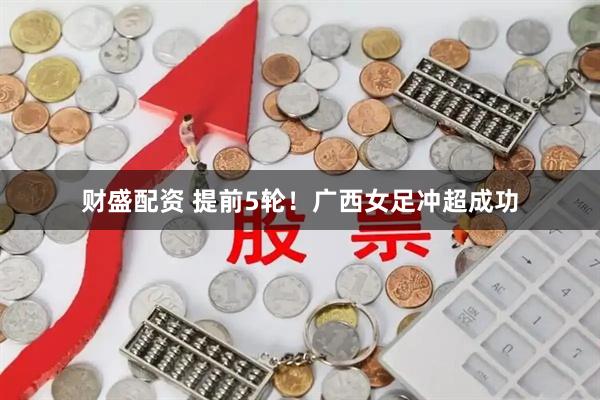 财盛配资 提前5轮！广西女足冲超成功