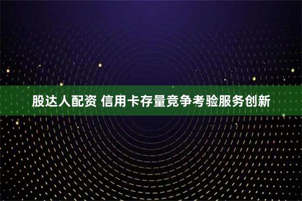 股达人配资 信用卡存量竞争考验服务创新