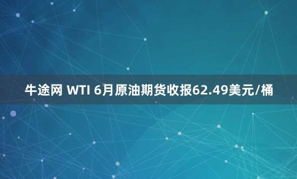 牛途网 WTI 6月原油期货收报62.49美元/桶