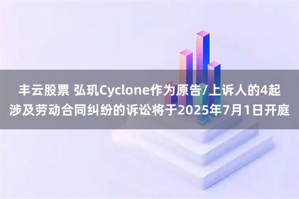 丰云股票 弘玑Cyclone作为原告/上诉人的4起涉及劳动合同纠纷的诉讼将于2025年7月1日开庭