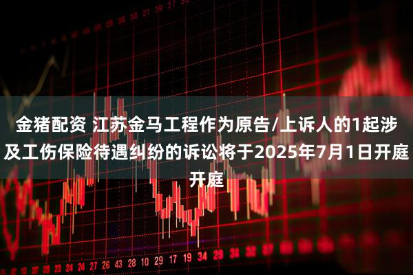 金猪配资 江苏金马工程作为原告/上诉人的1起涉及工伤保险待遇纠纷的诉讼将于2025年7月1日开庭