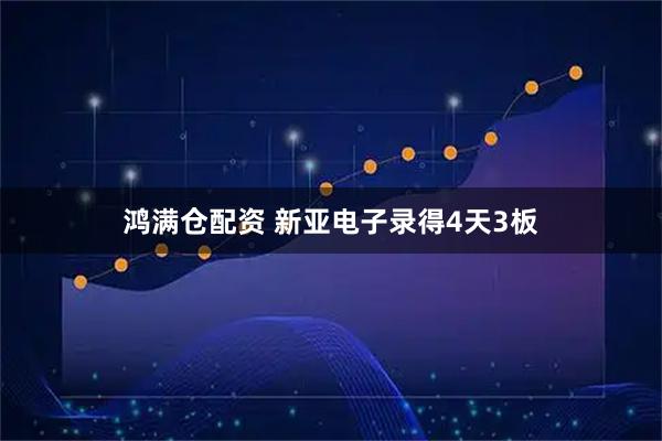 鸿满仓配资 新亚电子录得4天3板