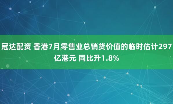 冠达配资 香港7月零售业总销货价值的临时估计297亿港元 同比升1.8%