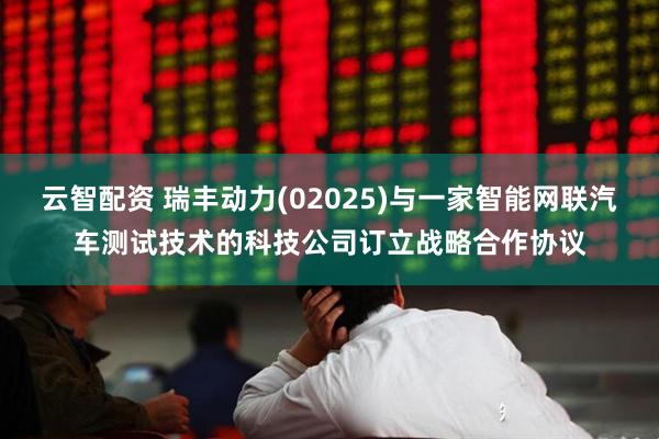 云智配资 瑞丰动力(02025)与一家智能网联汽车测试技术的科技公司订立战略合作协议