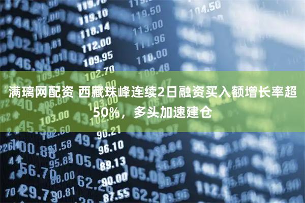 满璃网配资 西藏珠峰连续2日融资买入额增长率超50%，多头加速建仓