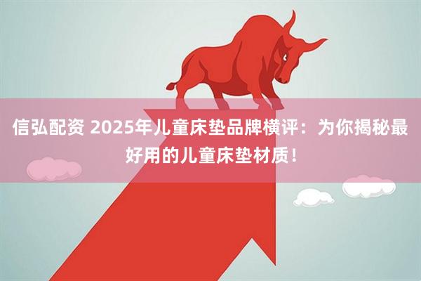 信弘配资 2025年儿童床垫品牌横评：为你揭秘最好用的儿童床垫材质！