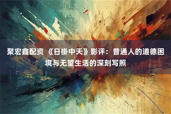 聚宏鑫配资 《日掛中天》影评：普通人的道德困境与无望生活的深刻写照