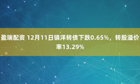 盈瑞配资 12月11日镇洋转债下跌0.65%，转股溢价率13.29%
