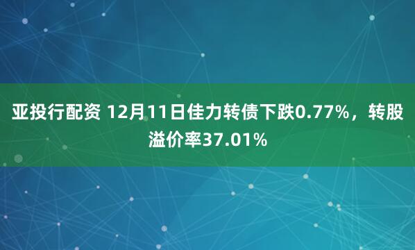 亚投行配资 12月11日佳力转债下跌0.77%，转股溢价率37.01%