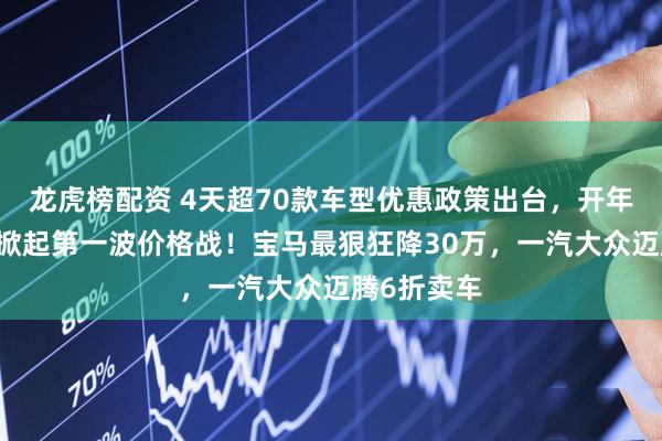 龙虎榜配资 4天超70款车型优惠政策出台，开年14大车企掀起第一波价格战！宝马最狠狂降30万，一汽大众迈腾6折卖车