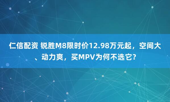 仁信配资 锐胜M8限时价12.98万元起，空间大、动力爽，买MPV为何不选它？