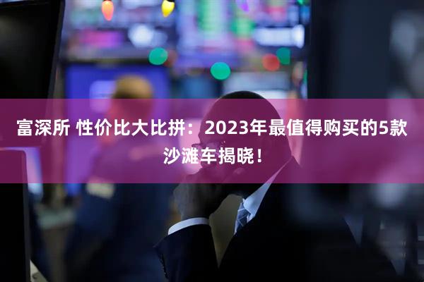 富深所 性价比大比拼：2023年最值得购买的5款沙滩车揭晓！