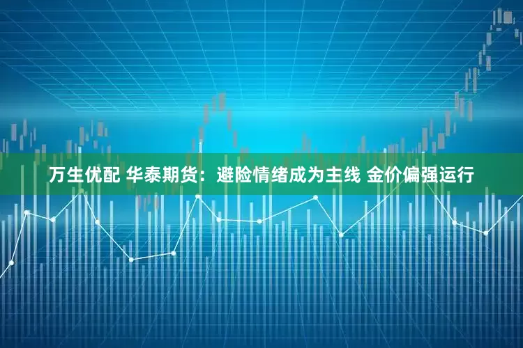 万生优配 华泰期货：避险情绪成为主线 金价偏强运行