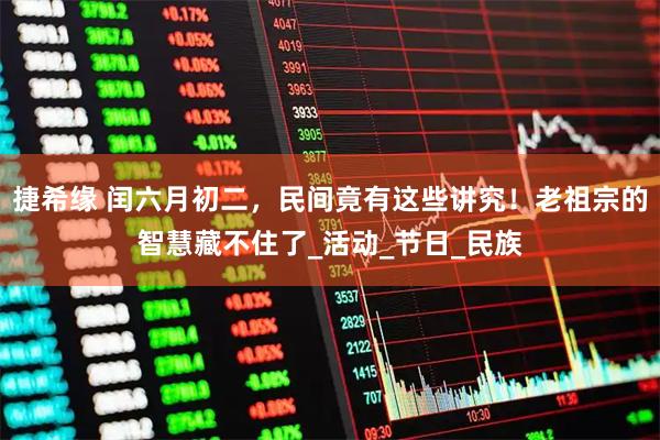 捷希缘 闰六月初二，民间竟有这些讲究！老祖宗的智慧藏不住了_活动_节日_民族