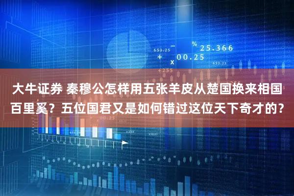 大牛证券 秦穆公怎样用五张羊皮从楚国换来相国百里奚？五位国君又是如何错过这位天下奇才的？