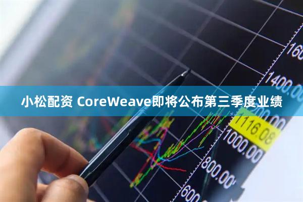 小松配资 CoreWeave即将公布第三季度业绩