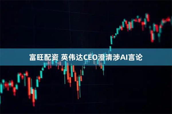 富旺配资 英伟达CEO澄清涉AI言论