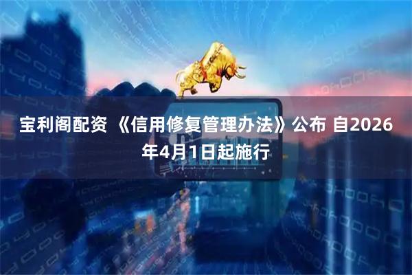 宝利阁配资 《信用修复管理办法》公布 自2026年4月1日起施行