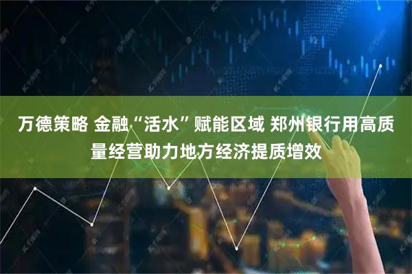 万德策略 金融“活水”赋能区域 郑州银行用高质量经营助力地方经济提质增效