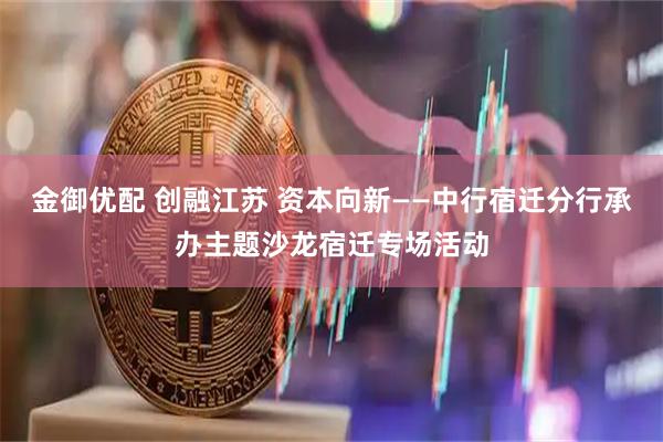 金御优配 创融江苏 资本向新——中行宿迁分行承办主题沙龙宿迁专场活动