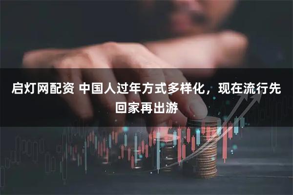 启灯网配资 中国人过年方式多样化，现在流行先回家再出游